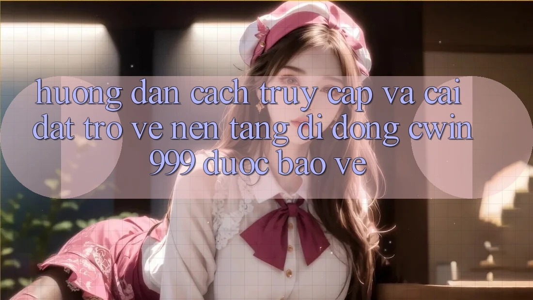 Hướng Dẫn Cách Truy Cập Và Cài đặt trở về Nền tảng di động Cwin999 Được bảo vệ