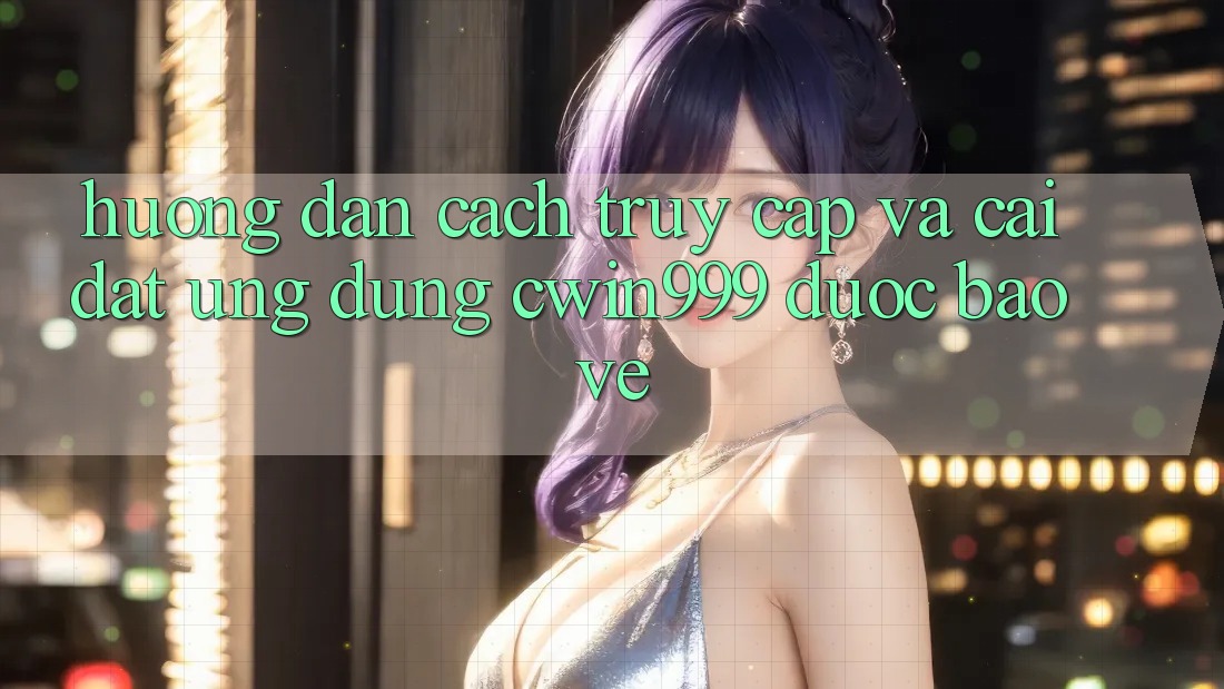 Hướng Dẫn Cách Truy Cập Và Cài Đặt Ứng Dụng Cwin999 Được bảo vệ