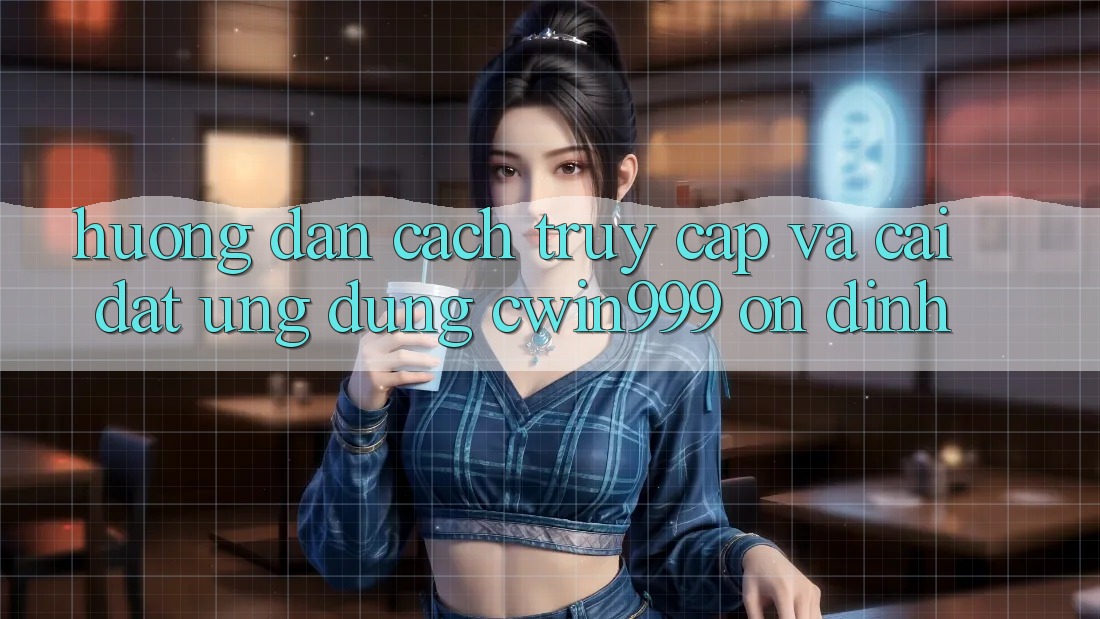 Hướng Dẫn Cách Truy Cập Và Cài Đặt Ứng Dụng Cwin999 Ổn định Hướng Dẫn Cách Truy Cập Và Cài Đặt Ứng Dụng Cwin999 Ổn định