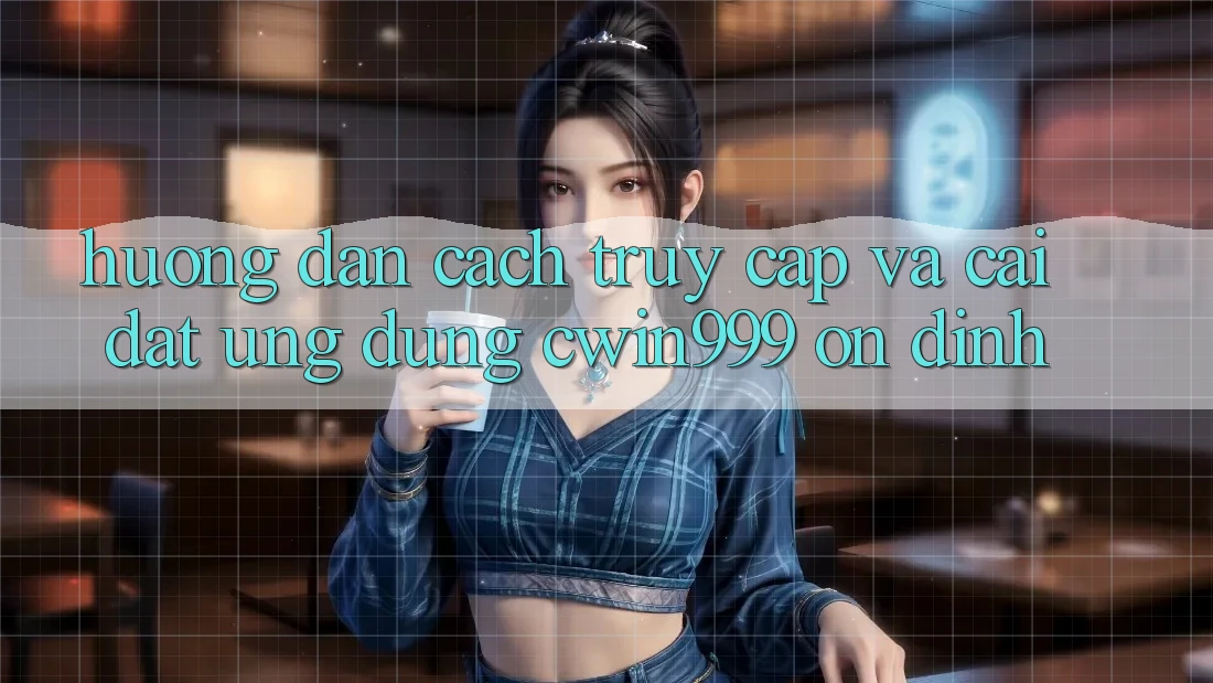 Hướng Dẫn Cách Truy Cập Và Cài Đặt Ứng Dụng Cwin999 Ổn định Hướng Dẫn Cách Truy Cập Và Cài Đặt Ứng Dụng Cwin999 Ổn định