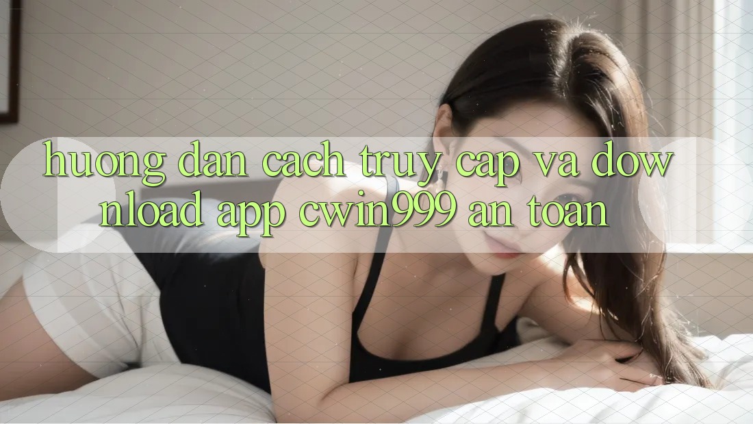 Hướng Dẫn Cách Truy Cập Và Download App Cwin999 An Toàn Hướng Dẫn Cách Truy Cập Và Download App Cwin999 An Toàn