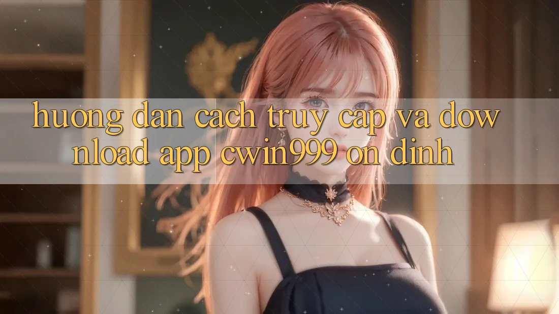 Hướng Dẫn Cách Truy Cập Và Download App Cwin999 Ổn định