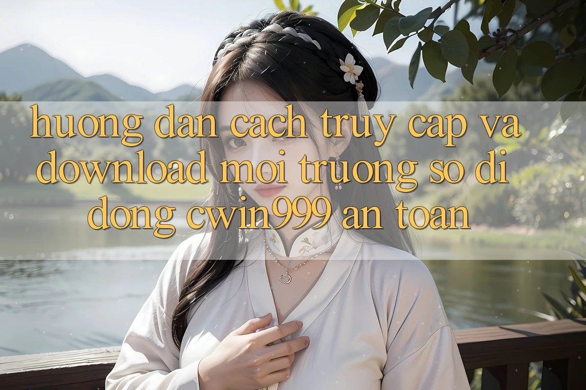 Hướng Dẫn Cách Truy Cập Và Download Môi trường số di động Cwin999 An Toàn Hướng Dẫn Cách Truy Cập Và Download Môi trường số di động Cwin999 An Toàn