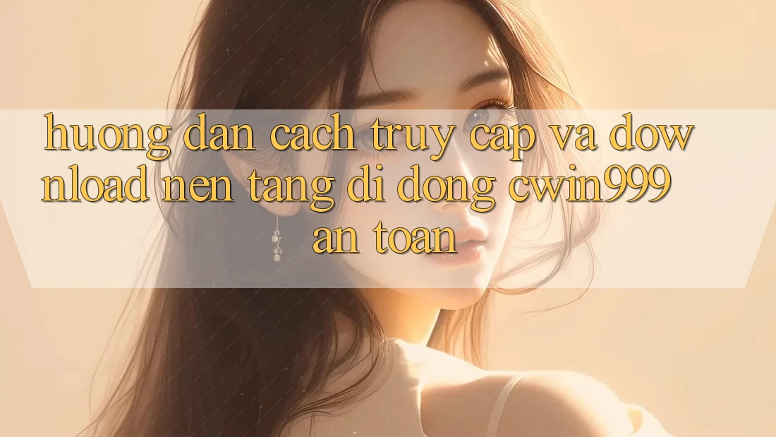 Hướng Dẫn Cách Truy Cập Và Download Nền tảng di động Cwin999 An toàn Hướng Dẫn Cách Truy Cập Và Download Nền tảng di động Cwin999 An toàn