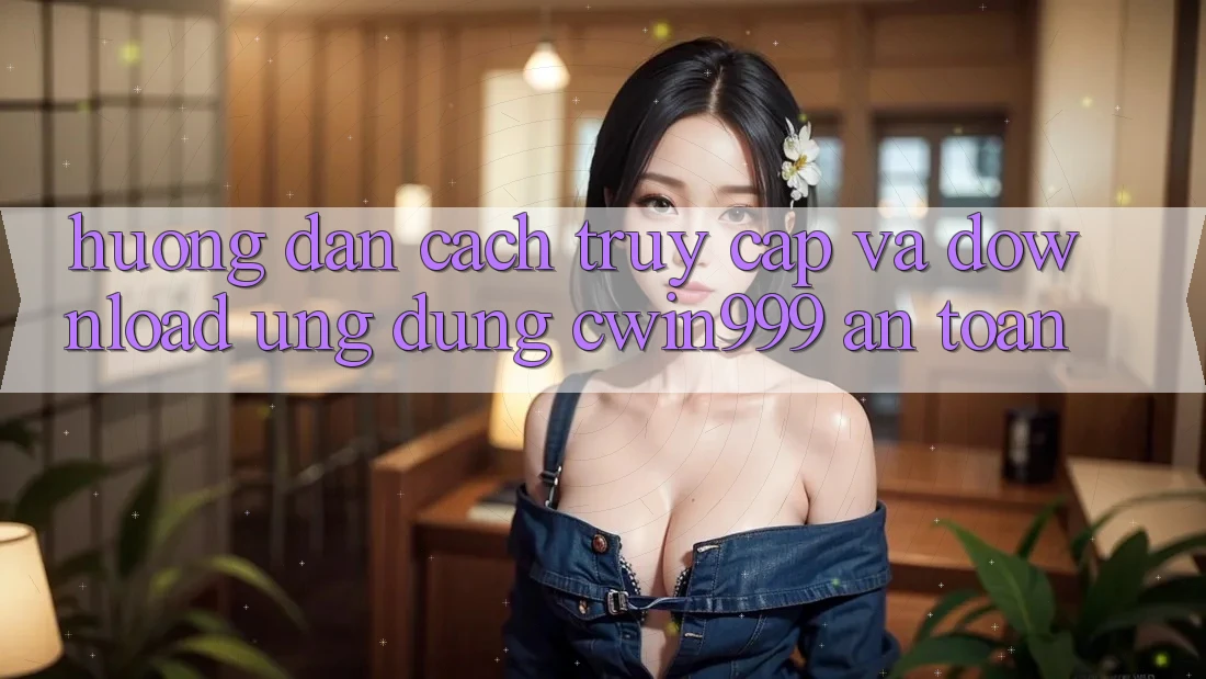 Hướng Dẫn Cách Truy Cập Và Download Ứng Dụng Cwin999 An Toàn Hướng Dẫn Cách Truy Cập Và Download Ứng Dụng Cwin999 An Toàn