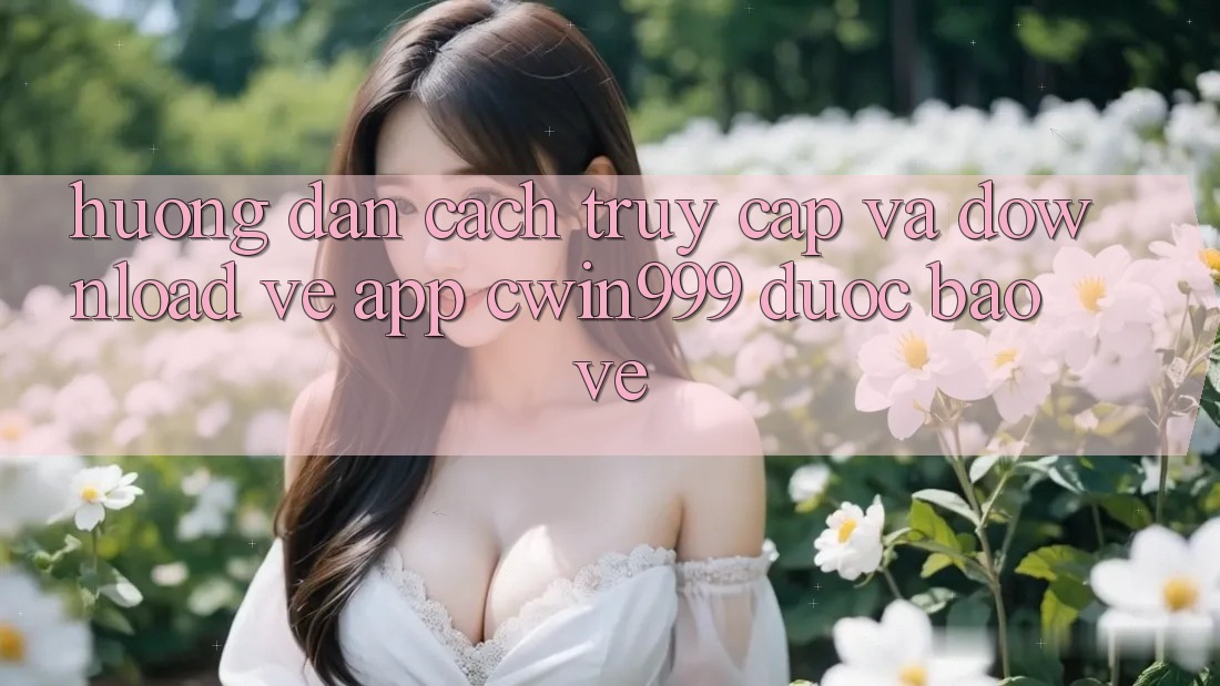Hướng Dẫn Cách Truy Cập Và Download về App Cwin999 Được bảo vệ