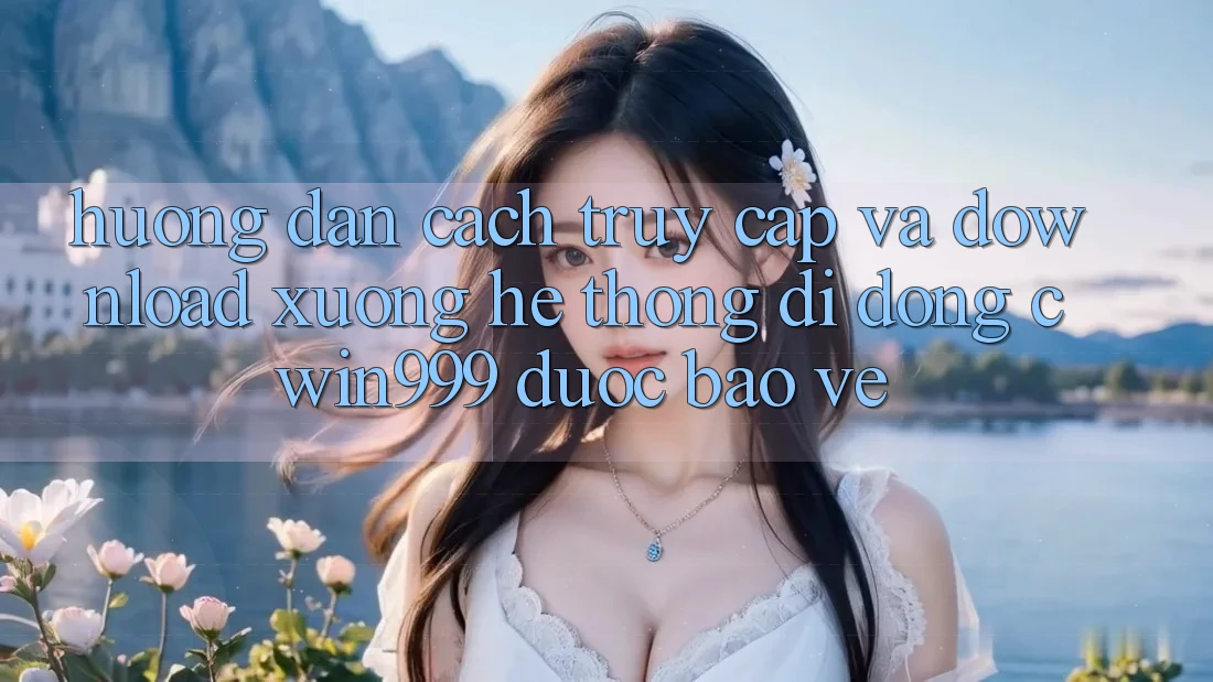 Hướng Dẫn Cách Truy Cập Và Download xuống Hệ thống di động Cwin999 Được bảo vệ