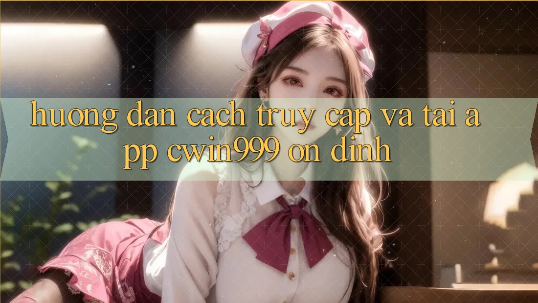 Hướng dẫn Cách Truy Cập Và Tải App Cwin999 Ổn định