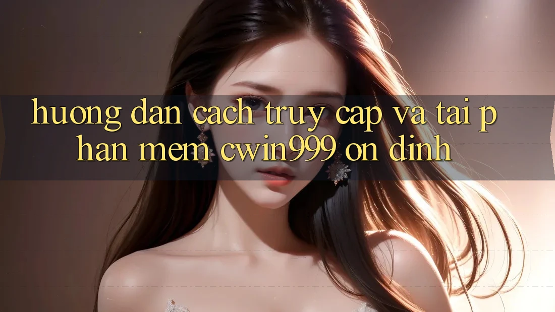 Hướng Dẫn Cách Truy Cập Và Tải Phần mềm Cwin999 Ổn định Hướng Dẫn Cách Truy Cập Và Tải Phần mềm Cwin999 Ổn định