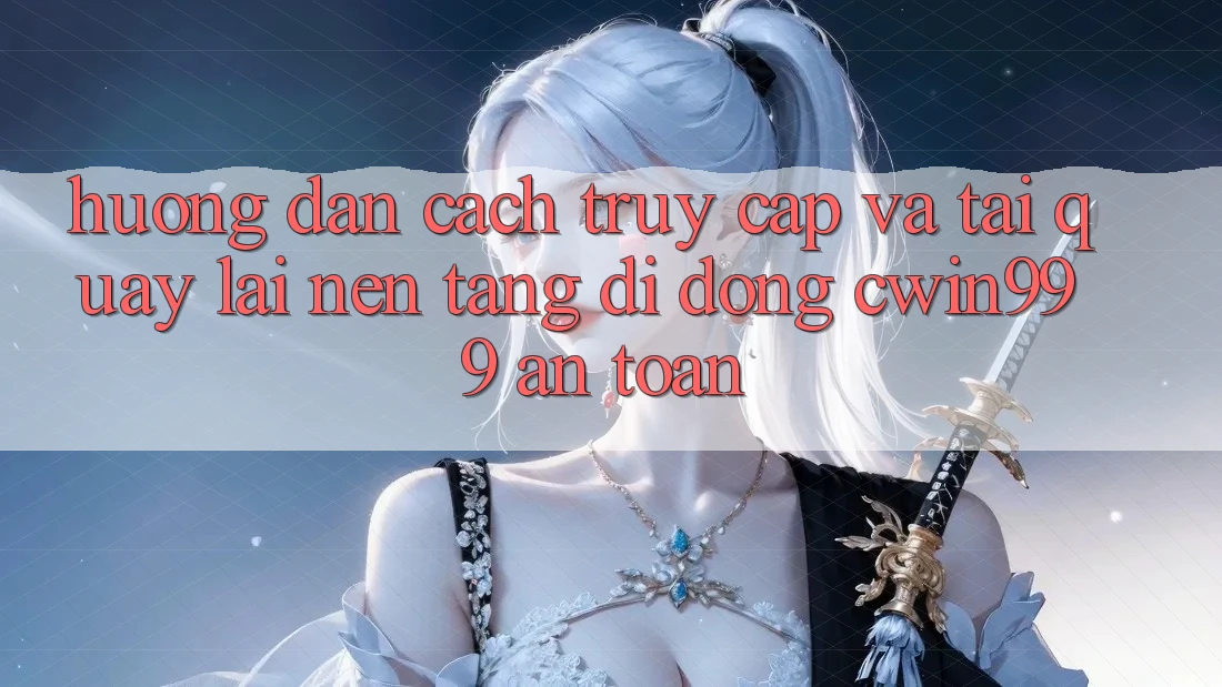 Hướng Dẫn Cách Truy Cập Và Tải quay lại Nền tảng di động Cwin999 An Toàn