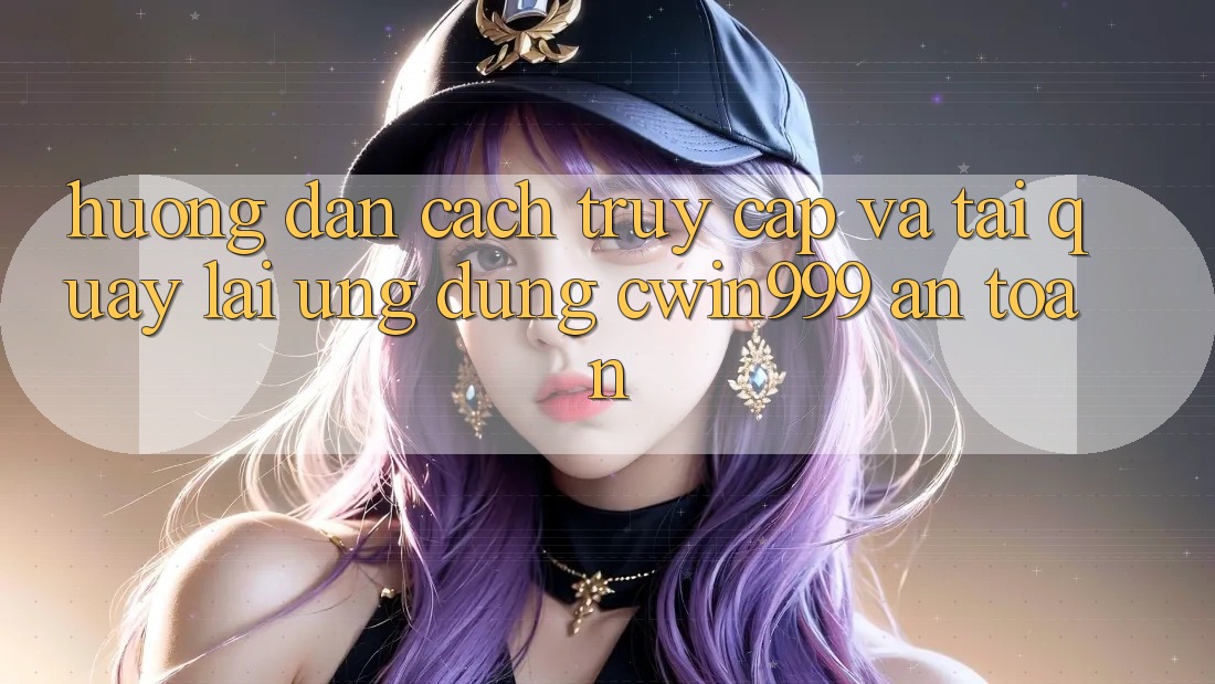 Hướng Dẫn Cách Truy Cập Và Tải quay lại Ứng Dụng Cwin999 An Toàn