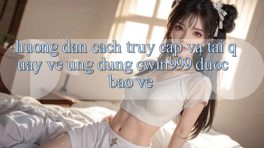 Hướng Dẫn Cách Truy Cập Và Tải quay về Ứng dụng Cwin999 Được bảo vệ