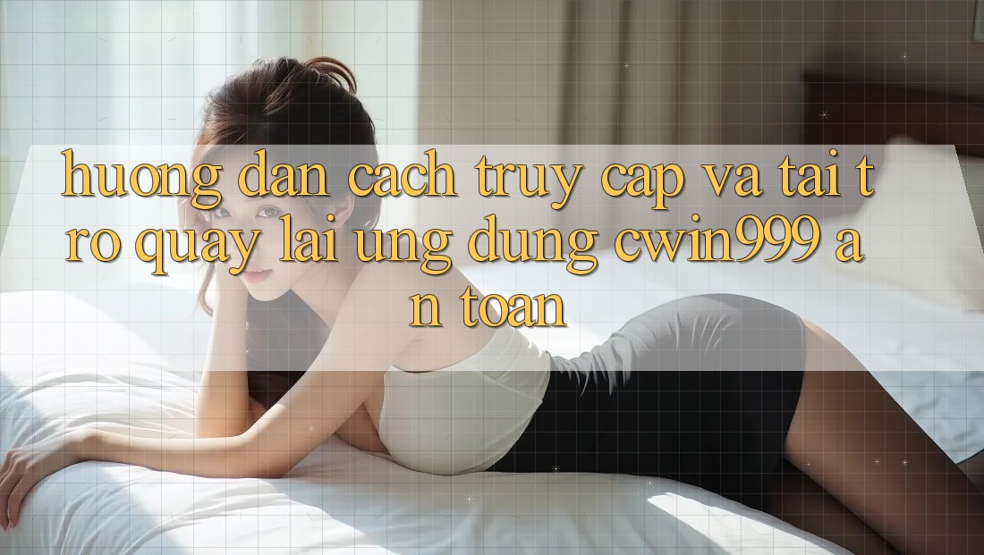Hướng Dẫn Cách Truy Cập Và Tải trở quay lại Ứng Dụng Cwin999 An Toàn