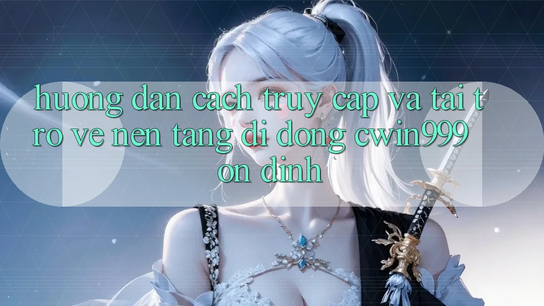 Hướng Dẫn Cách Truy Cập Và Tải trở về Nền tảng di động Cwin999 Ổn định
