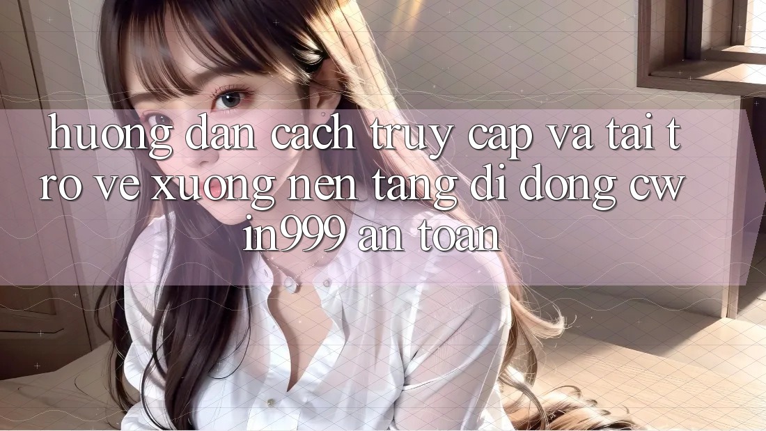 Hướng Dẫn Cách Truy Cập Và Tải trở về xuống Nền tảng di động Cwin999 An Toàn
