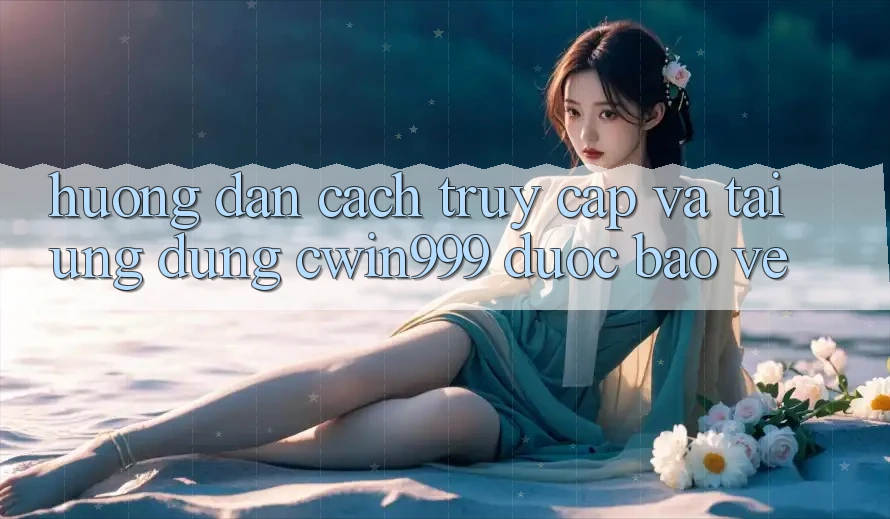 Hướng Dẫn Cách Truy Cập Và Tải Ứng Dụng Cwin999 Được bảo vệ