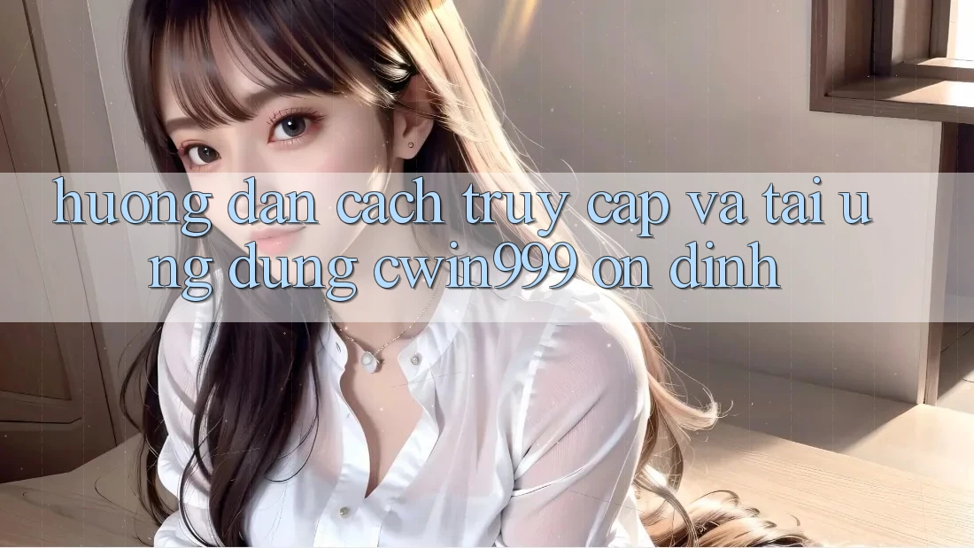 Hướng Dẫn Cách Truy Cập Và Tải Ứng Dụng Cwin999 Ổn định Hướng Dẫn Cách Truy Cập Và Tải Ứng Dụng Cwin999 Ổn định