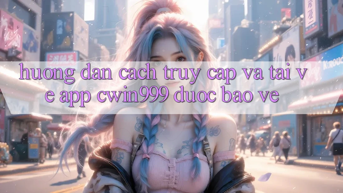 Hướng Dẫn Cách Truy Cập Và Tải về App Cwin999 Được bảo vệ