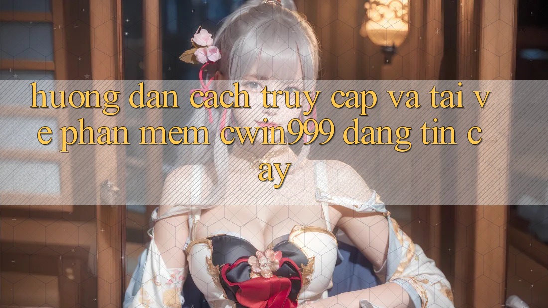 Hướng Dẫn Cách Truy Cập Và Tải về Phần mềm Cwin999 Đáng tin cậy