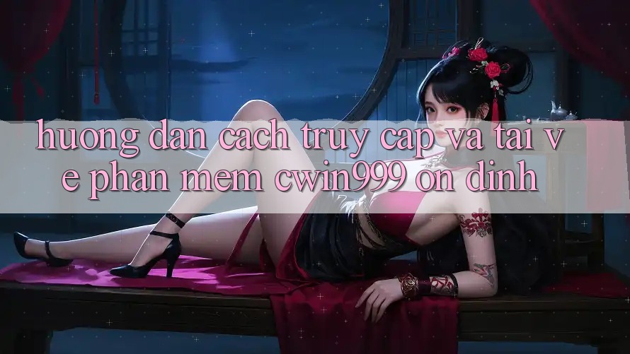 Hướng Dẫn Cách Truy Cập Và Tải về Phần mềm Cwin999 Ổn định