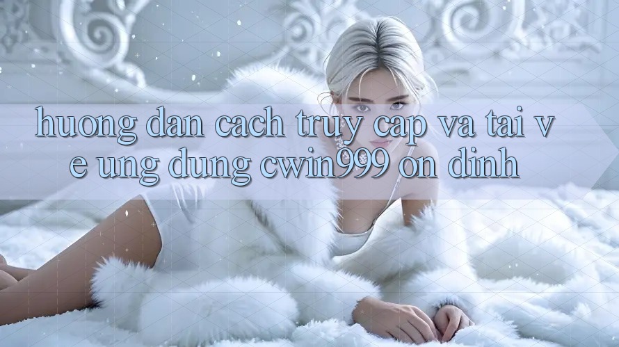 Hướng Dẫn Cách Truy Cập Và Tải về Ứng Dụng Cwin999 Ổn định