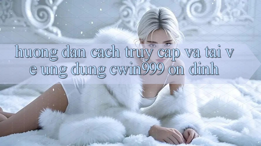 Hướng Dẫn Cách Truy Cập Và Tải về Ứng Dụng Cwin999 Ổn định