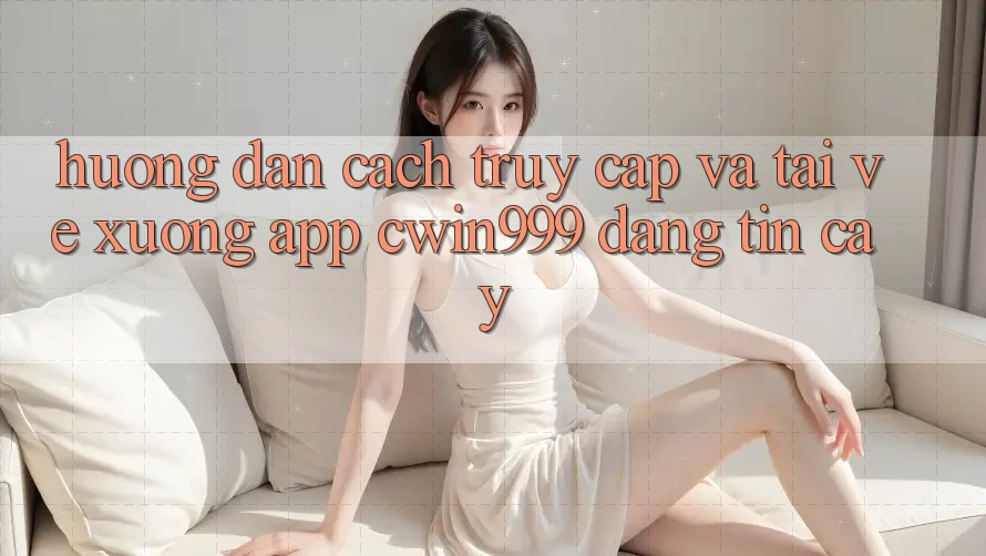 Hướng Dẫn Cách Truy Cập Và Tải về xuống App Cwin999 Đáng tin cậy Hướng Dẫn Cách Truy Cập Và Tải về xuống App Cwin999 Đáng tin cậy
