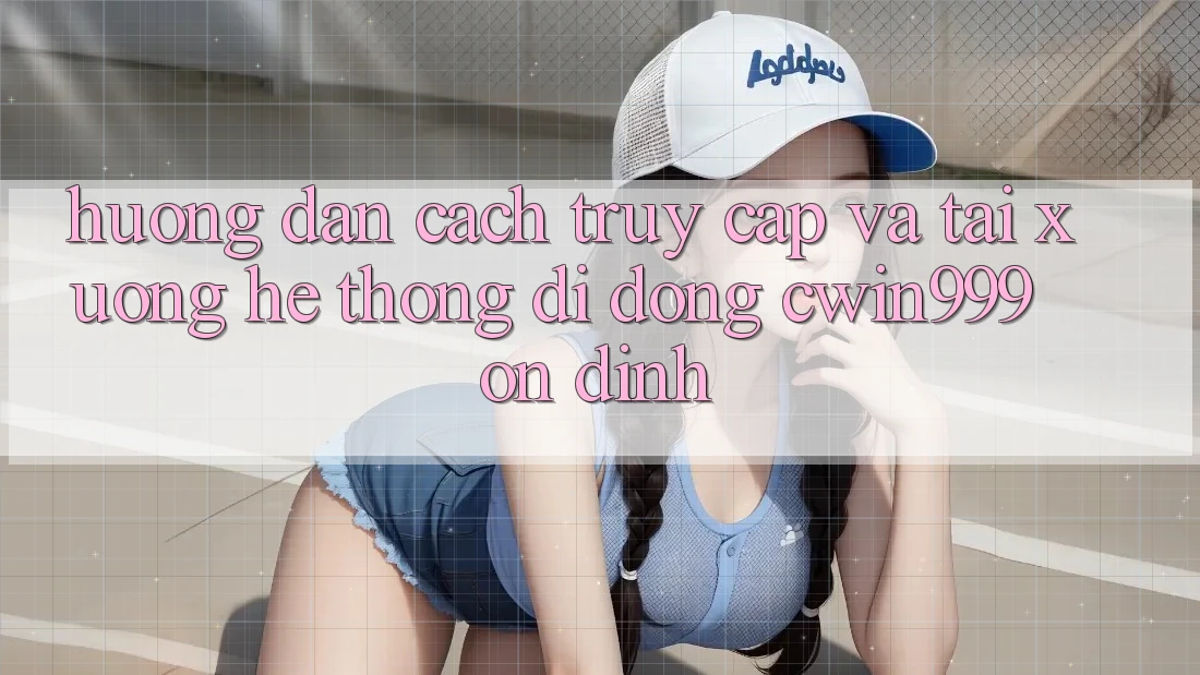 Hướng Dẫn Cách Truy Cập Và Tải xuống Hệ thống di động Cwin999 Ổn định
