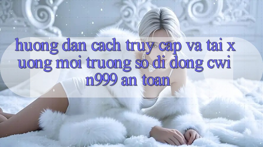 Hướng Dẫn Cách Truy Cập Và Tải xuống Môi trường số di động Cwin999 An Toàn Hướng Dẫn Cách Truy Cập Và Tải xuống Môi trường số di động Cwin999 An Toàn