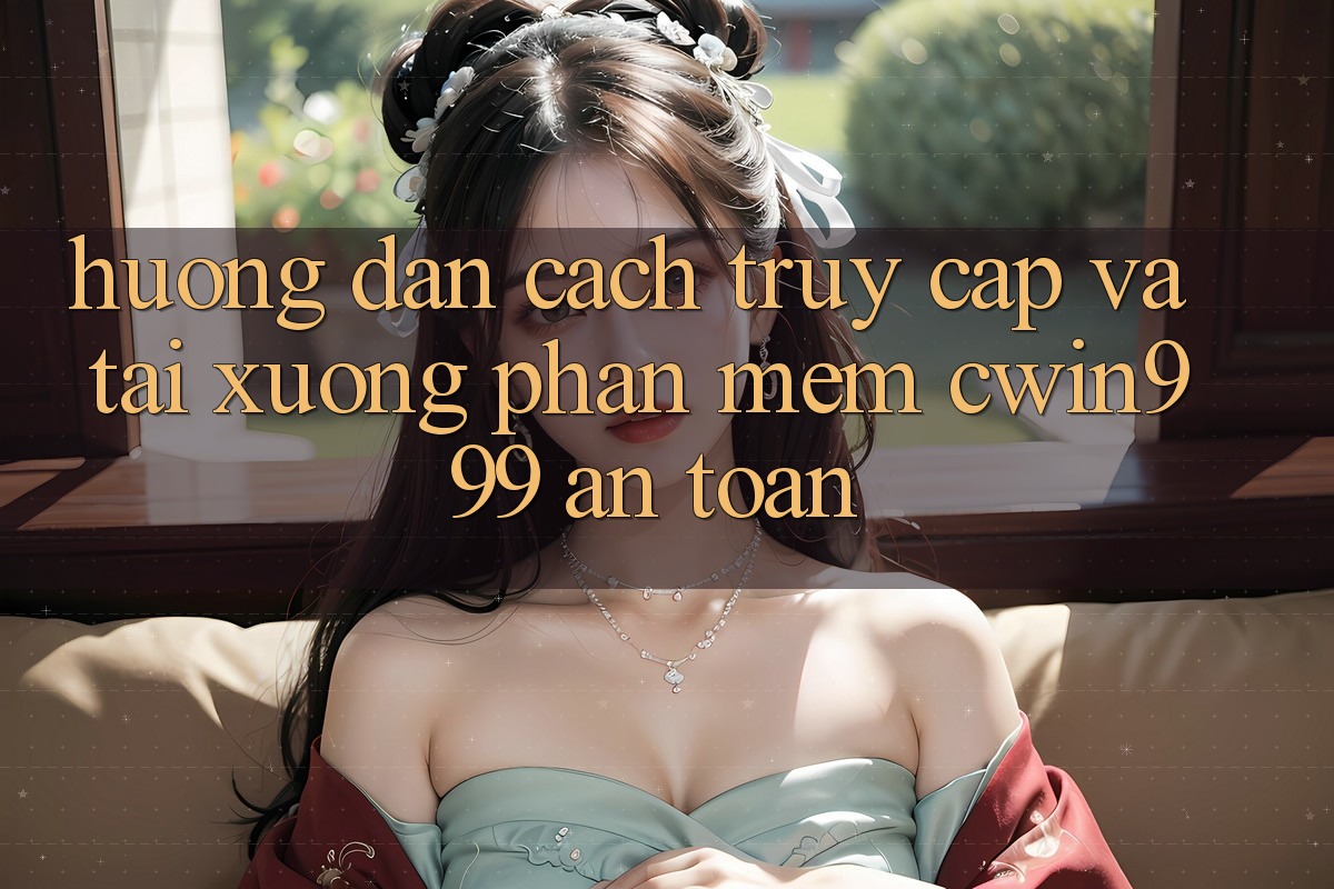 Hướng Dẫn Cách Truy Cập Và Tải xuống Phần mềm Cwin999 An Toàn Hướng Dẫn Cách Truy Cập Và Tải xuống Phần mềm Cwin999 An Toàn