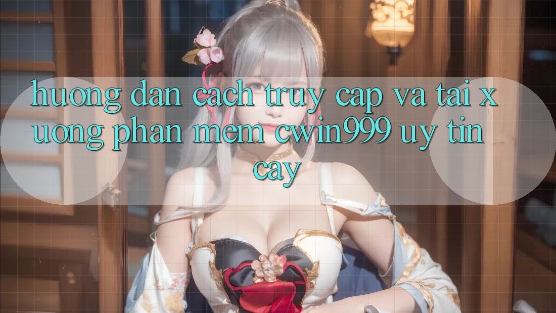 Hướng Dẫn Cách Truy Cập Và Tải xuống Phần mềm Cwin999 Uy tín cậy