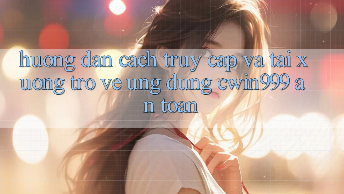 Hướng dẫn Cách Truy Cập Và Tải xuống trở về Ứng Dụng Cwin999 An Toàn