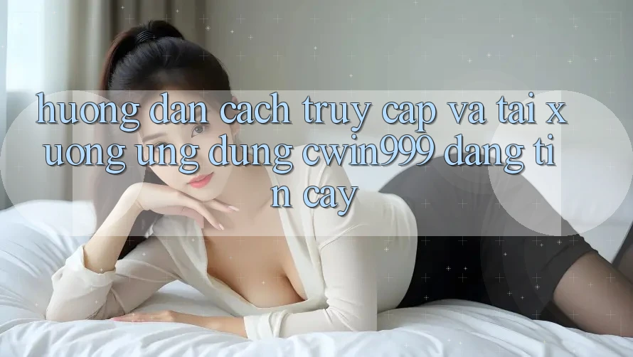 Hướng Dẫn Cách Truy Cập Và Tải xuống Ứng Dụng Cwin999 Đáng tin cậy