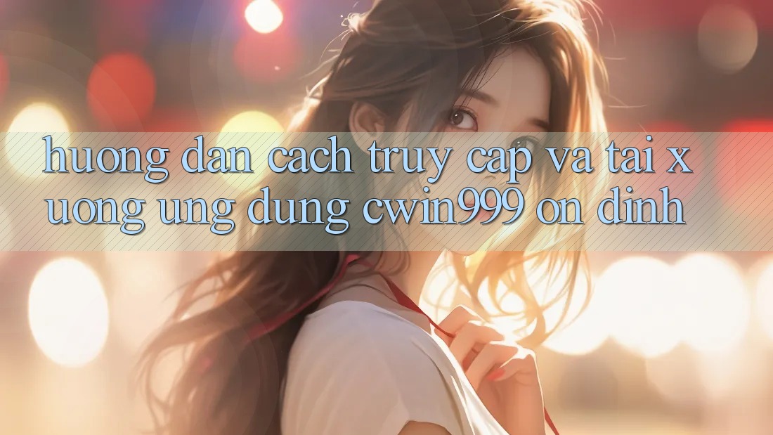 Hướng Dẫn Cách Truy Cập Và Tải xuống Ứng Dụng Cwin999 Ổn định
