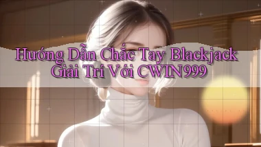 hướng dẫn chắc tay blackjack giải trí với cwin999