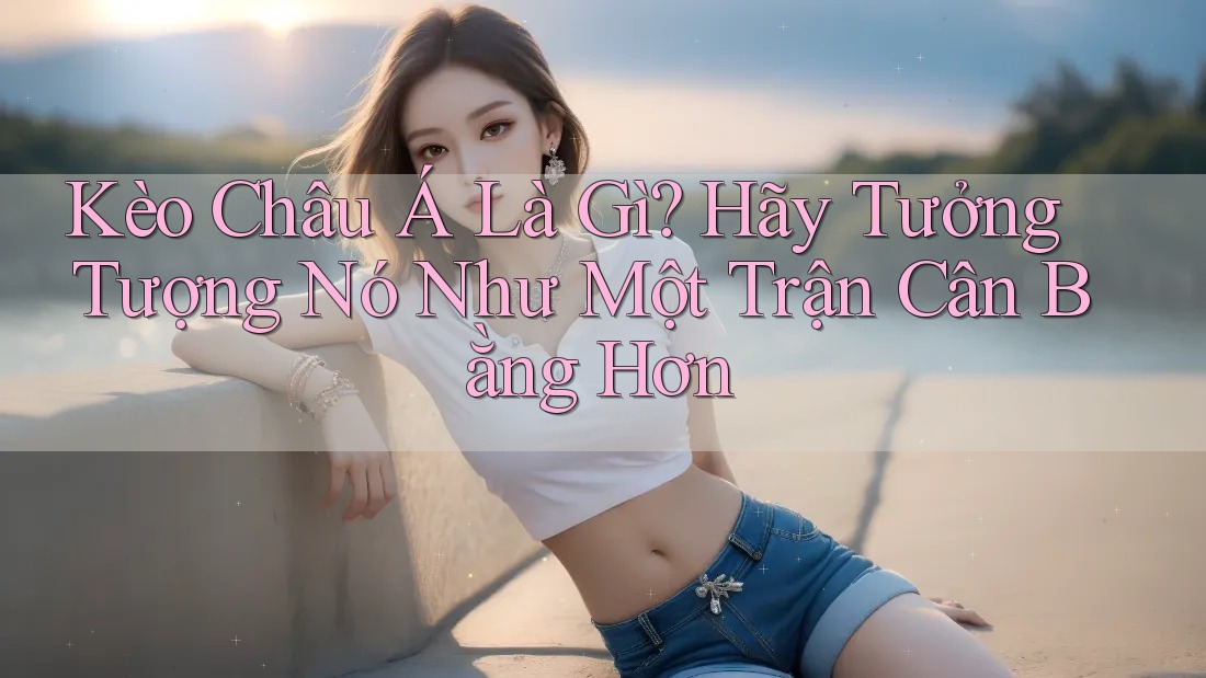 Kèo Châu Á Là Gì? Hãy Tưởng Tượng Nó Như Một Trận Cân Bằng Hơn