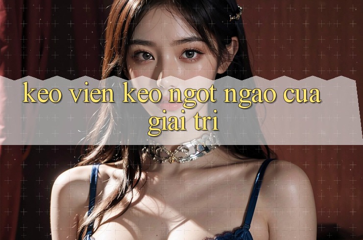 “Keo” – Viên Kẹo Ngọt Ngào Của Giải Trí “Keo” – Viên Kẹo Ngọt Ngào Của Giải Trí