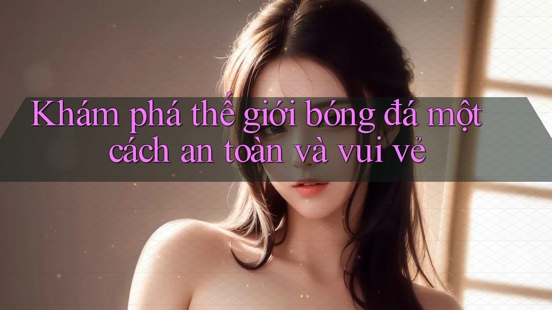 Khám phá thế giới bóng đá một cách an toàn và vui vẻ