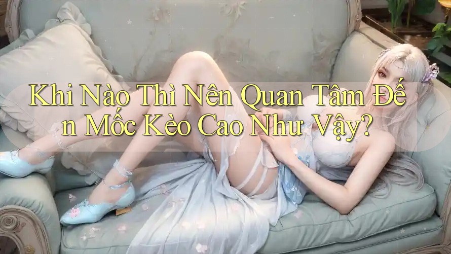 Khi Nào Thì Nên Quan Tâm Đến Mốc Kèo Cao Như Vậy? Khi Nào Thì Nên Quan Tâm Đến Mốc Kèo Cao Như Vậy?