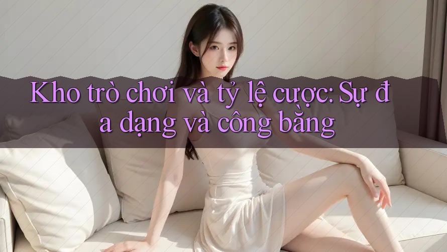 Kho trò chơi và tỷ lệ cược: Sự đa dạng và công bằng Kho trò chơi và tỷ lệ cược: Sự đa dạng và công bằng