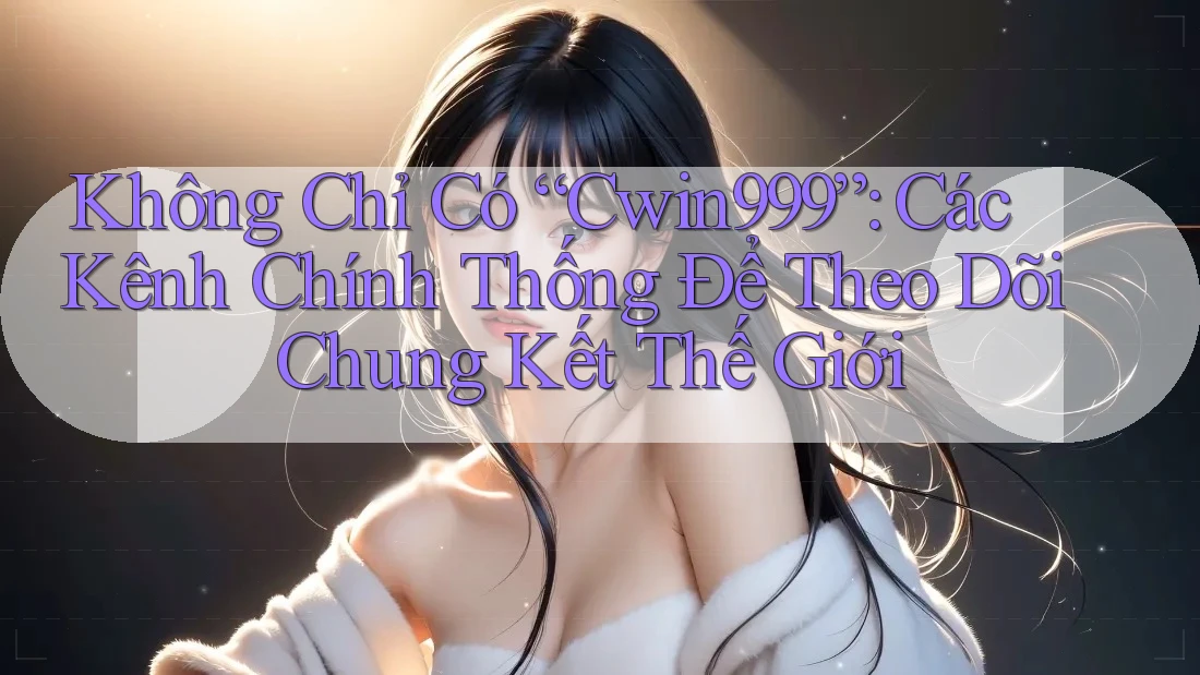 Không Chỉ Có “Cwin999”: Các Kênh Chính Thống Để Theo Dõi Chung Kết Thế Giới Không Chỉ Có “Cwin999”: Các Kênh Chính Thống Để Theo Dõi Chung Kết Thế Giới
