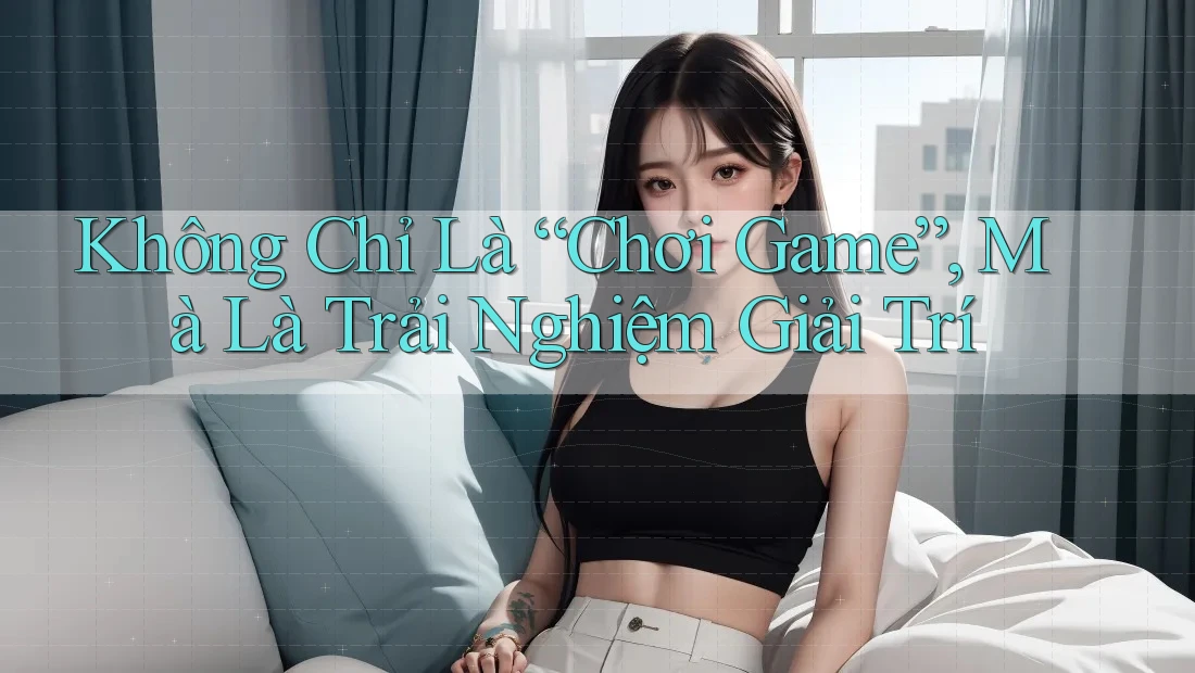 Không Chỉ Là “Chơi Game”, Mà Là Trải Nghiệm Giải Trí
