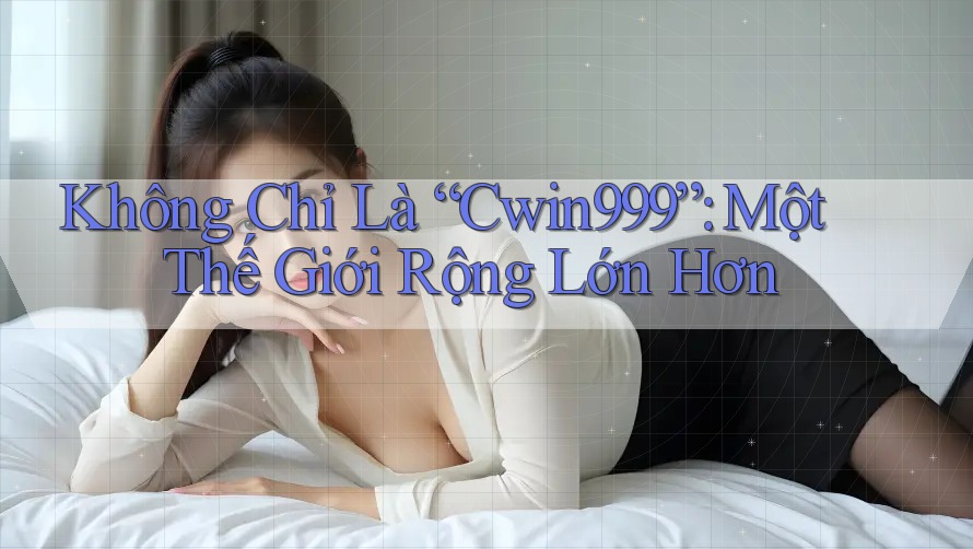 Không Chỉ Là “Cwin999”: Một Thế Giới Rộng Lớn Hơn