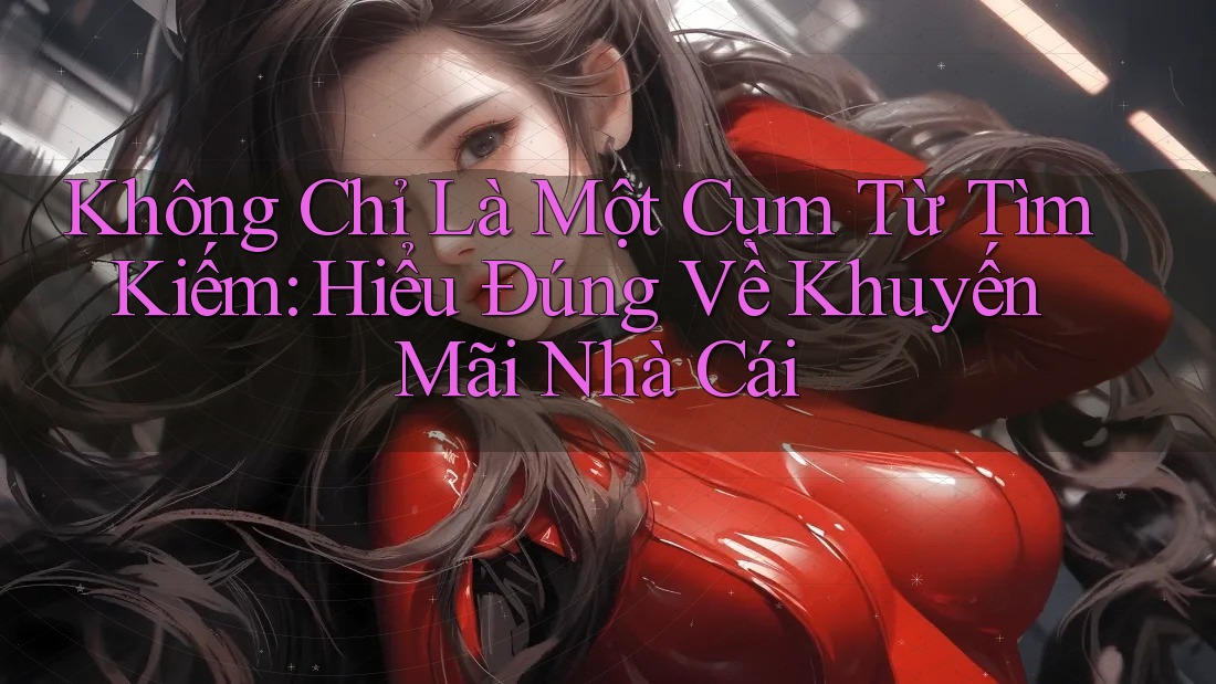 Không Chỉ Là Một Cụm Từ Tìm Kiếm: Hiểu Đúng Về Khuyến Mãi Nhà Cái