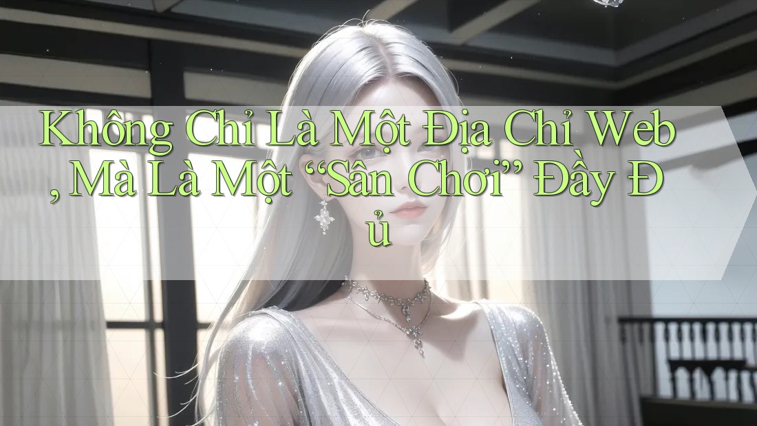 Không Chỉ Là Một Địa Chỉ Web, Mà Là Một “Sân Chơi” Đầy Đủ Không Chỉ Là Một Địa Chỉ Web, Mà Là Một “Sân Chơi” Đầy Đủ