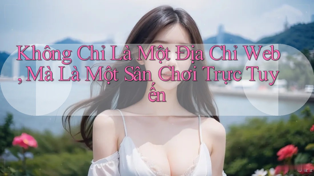 Không Chỉ Là Một Địa Chỉ Web, Mà Là Một Sân Chơi Trực Tuyến Không Chỉ Là Một Địa Chỉ Web, Mà Là Một Sân Chơi Trực Tuyến