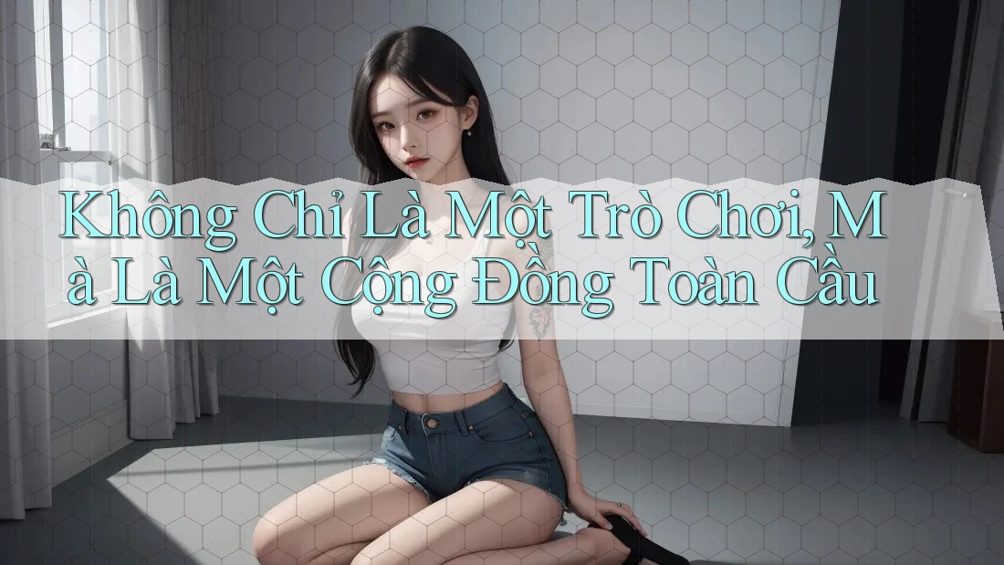 Không Chỉ Là Một Trò Chơi, Mà Là Một Cộng Đồng Toàn Cầu Không Chỉ Là Một Trò Chơi, Mà Là Một Cộng Đồng Toàn Cầu