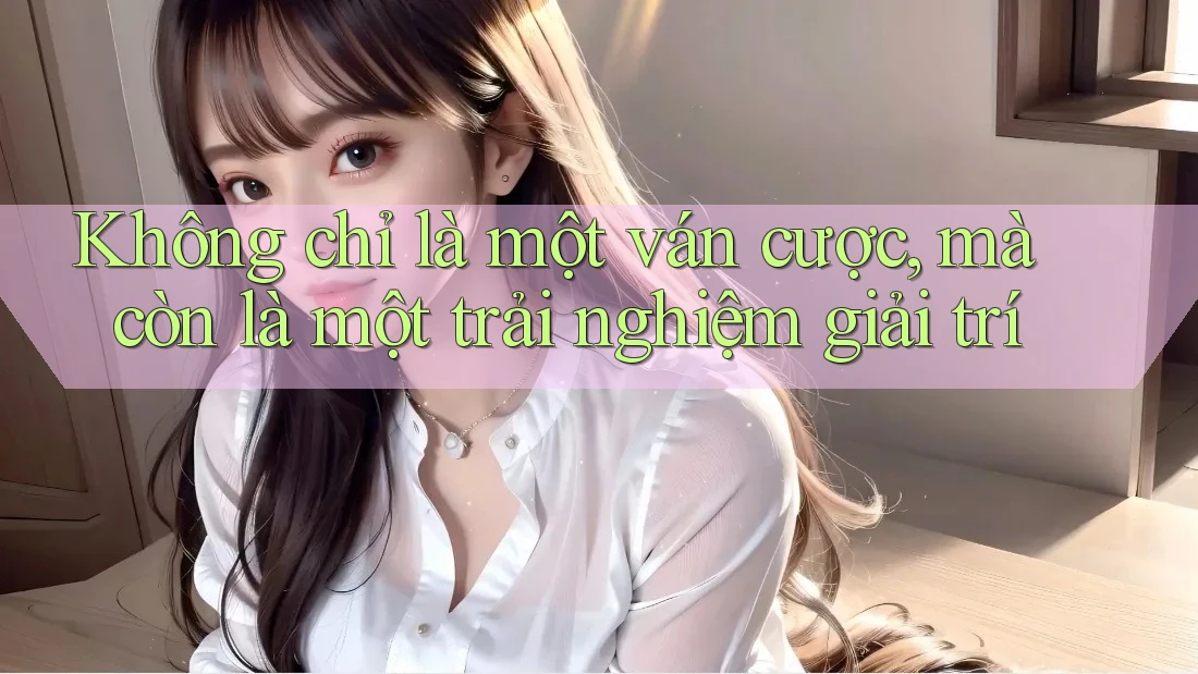 Không chỉ là một ván cược, mà còn là một trải nghiệm giải trí