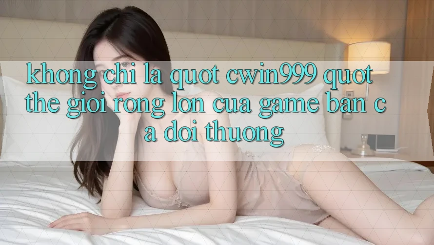 Không Chỉ Là " cwin999" : Thế Giới Rộng Lớn Của Game Bắn Cá Đổi Thưởng Không Chỉ Là " cwin999" : Thế Giới Rộng Lớn Của Game Bắn Cá Đổi Thưởng