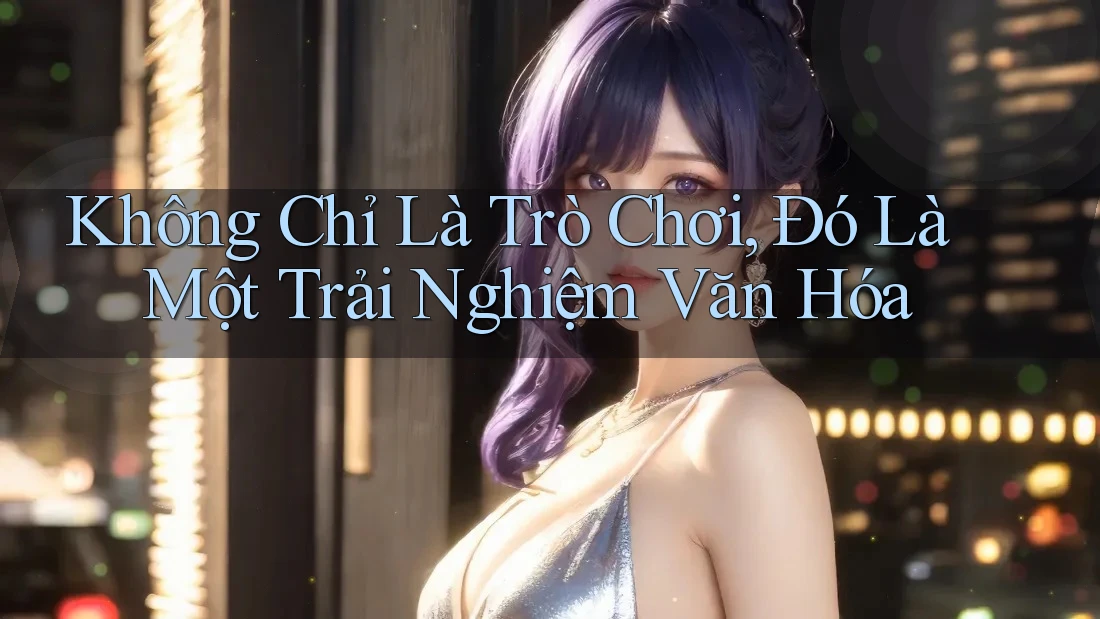 Không Chỉ Là Trò Chơi, Đó Là Một Trải Nghiệm Văn Hóa Không Chỉ Là Trò Chơi, Đó Là Một Trải Nghiệm Văn Hóa